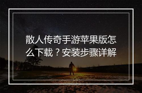 散人传奇手游苹果版怎么下载？安装步骤详解
