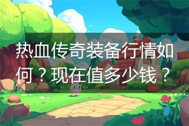 热血传奇装备行情如何？现在值多少钱？