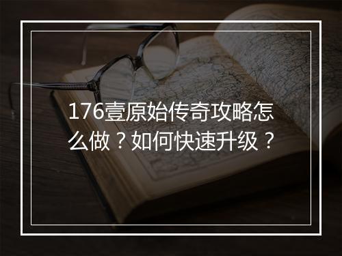 176壹原始传奇攻略怎么做？如何快速升级？