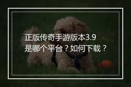 正版传奇手游版本3.9是哪个平台？如何下载？
