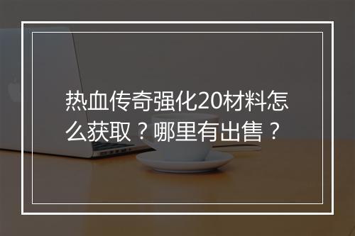 热血传奇强化20材料怎么获取？哪里有出售？