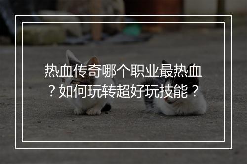 热血传奇哪个职业最热血？如何玩转超好玩技能？