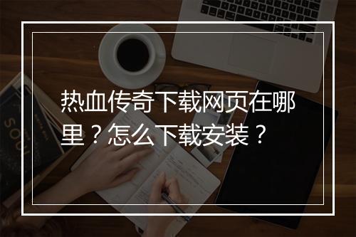热血传奇下载网页在哪里？怎么下载安装？