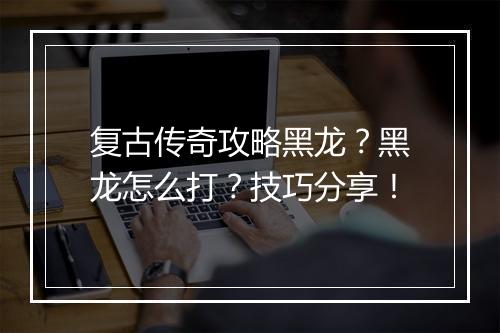 复古传奇攻略黑龙？黑龙怎么打？技巧分享！