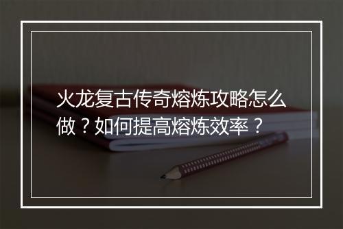 火龙复古传奇熔炼攻略怎么做？如何提高熔炼效率？