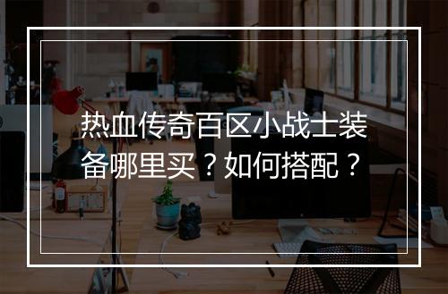热血传奇百区小战士装备哪里买？如何搭配？