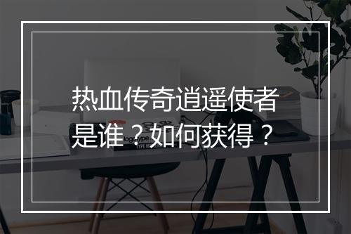 热血传奇逍遥使者是谁？如何获得？