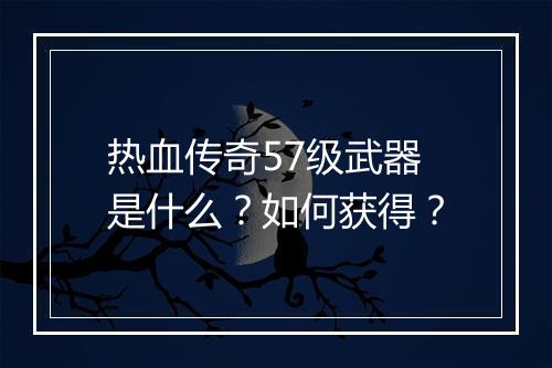 热血传奇57级武器是什么？如何获得？