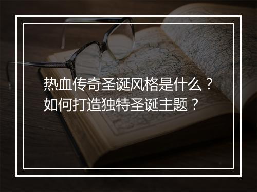 热血传奇圣诞风格是什么？如何打造独特圣诞主题？