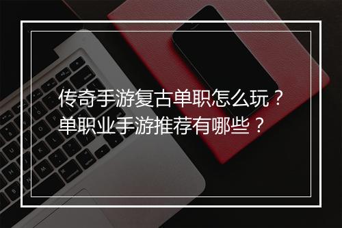 传奇手游复古单职怎么玩？单职业手游推荐有哪些？