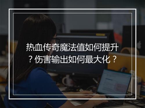 热血传奇魔法值如何提升？伤害输出如何最大化？