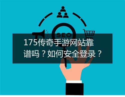 175传奇手游网站靠谱吗？如何安全登录？