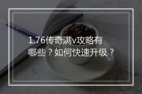 1.76传奇满v攻略有哪些？如何快速升级？