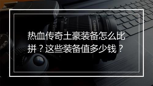 热血传奇土豪装备怎么比拼？这些装备值多少钱？
