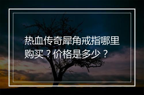 热血传奇犀角戒指哪里购买？价格是多少？