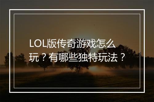 LOL版传奇游戏怎么玩？有哪些独特玩法？