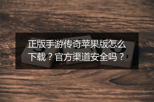 正版手游传奇苹果版怎么下载？官方渠道安全吗？