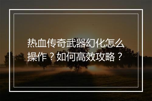 热血传奇武器幻化怎么操作？如何高效攻略？