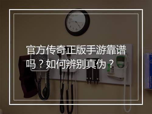 官方传奇正版手游靠谱吗？如何辨别真伪？