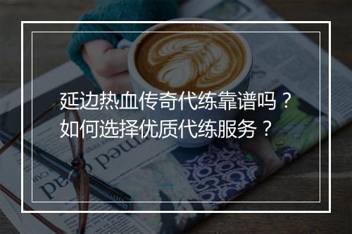 延边热血传奇代练靠谱吗？如何选择优质代练服务？
