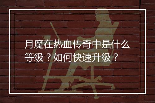 月魔在热血传奇中是什么等级？如何快速升级？