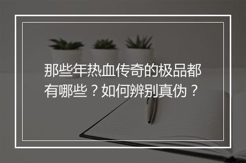 那些年热血传奇的极品都有哪些？如何辨别真伪？