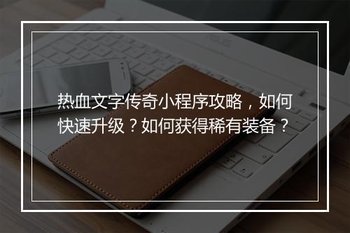 热血文字传奇小程序攻略，如何快速升级？如何获得稀有装备？