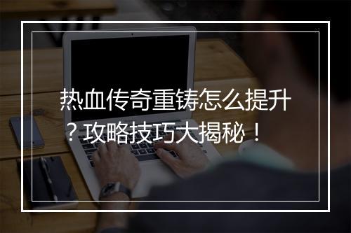 热血传奇重铸怎么提升？攻略技巧大揭秘！