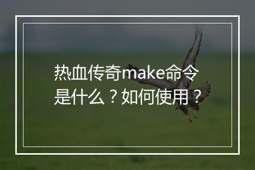 热血传奇make命令是什么？如何使用？