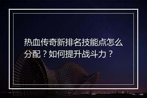 热血传奇新排名技能点怎么分配？如何提升战斗力？
