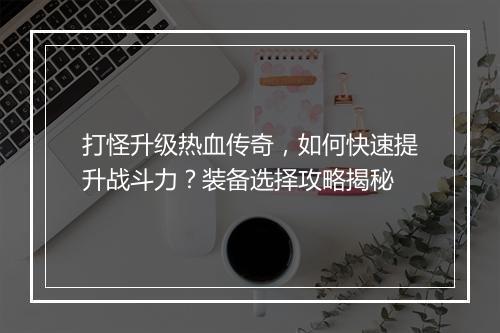 打怪升级热血传奇，如何快速提升战斗力？装备选择攻略揭秘