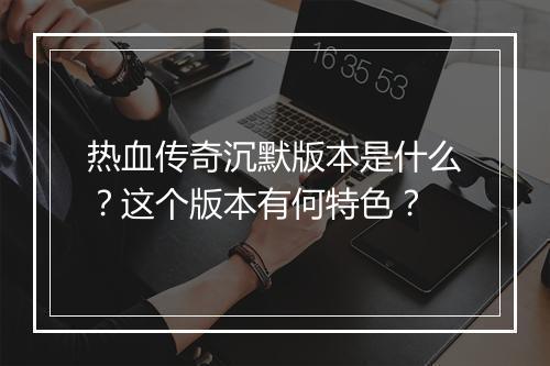 热血传奇沉默版本是什么？这个版本有何特色？