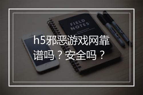 h5邪恶游戏网靠谱吗？安全吗？
