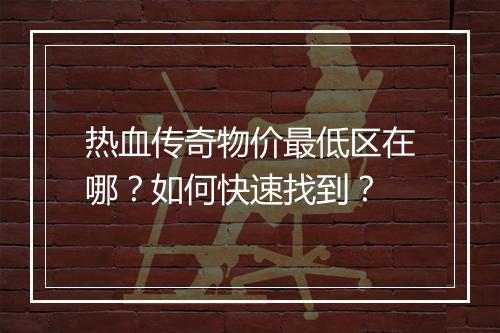 热血传奇物价最低区在哪？如何快速找到？