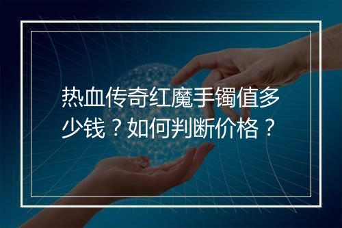 热血传奇红魔手镯值多少钱？如何判断价格？