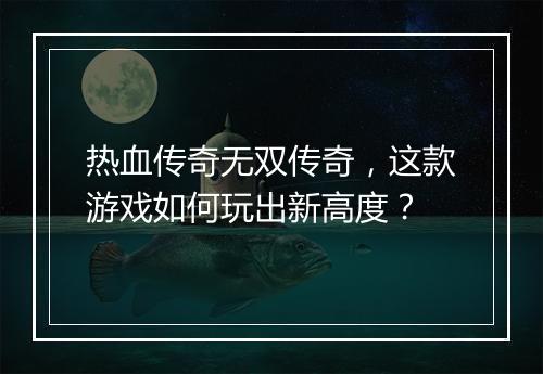 热血传奇无双传奇，这款游戏如何玩出新高度？