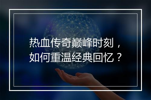热血传奇巅峰时刻，如何重温经典回忆？