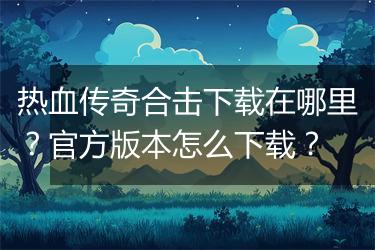 热血传奇合击下载在哪里？官方版本怎么下载？