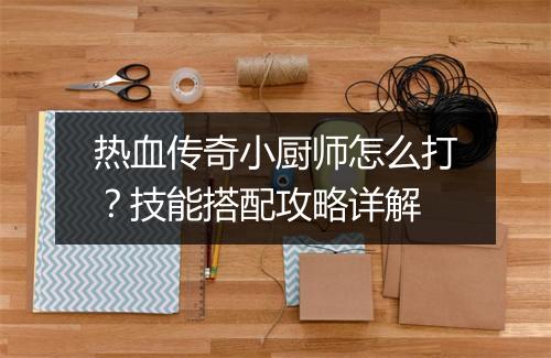 热血传奇小厨师怎么打？技能搭配攻略详解