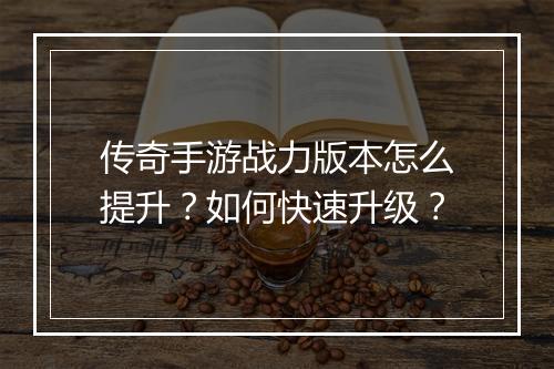 传奇手游战力版本怎么提升？如何快速升级？