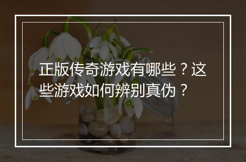 正版传奇游戏有哪些？这些游戏如何辨别真伪？