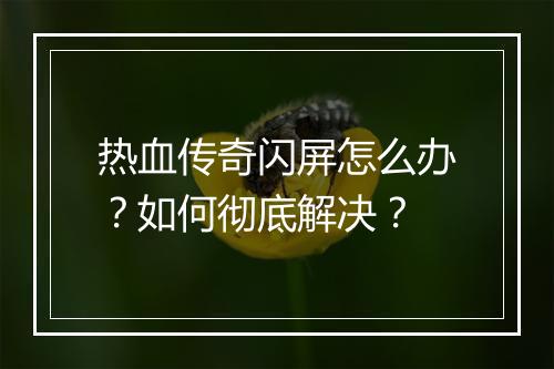 热血传奇闪屏怎么办？如何彻底解决？