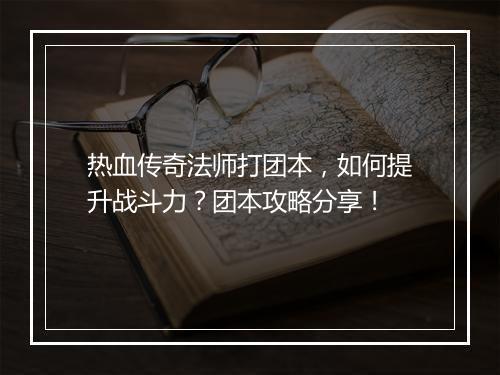 热血传奇法师打团本，如何提升战斗力？团本攻略分享！