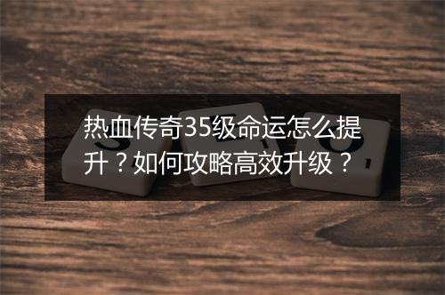 热血传奇35级命运怎么提升？如何攻略高效升级？