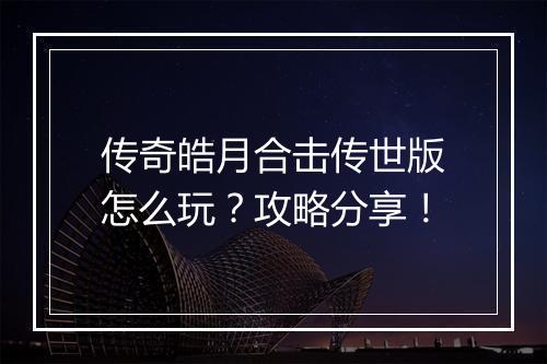 传奇皓月合击传世版怎么玩？攻略分享！