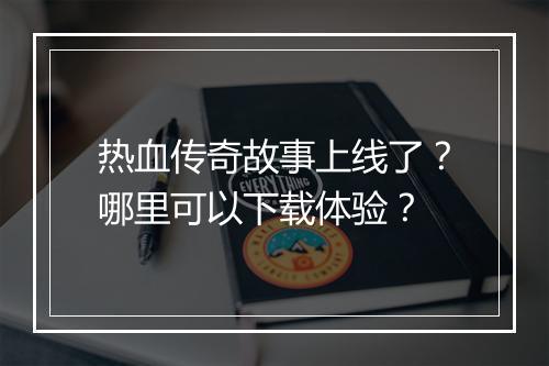 热血传奇故事上线了？哪里可以下载体验？
