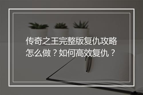 传奇之王完整版复仇攻略怎么做？如何高效复仇？