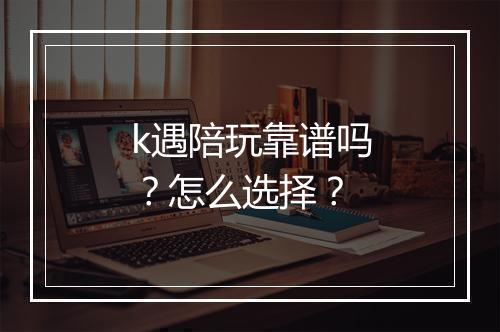 k遇陪玩靠谱吗？怎么选择？
