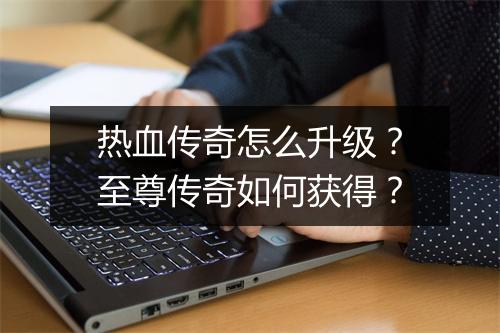 热血传奇怎么升级？至尊传奇如何获得？