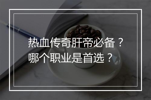 热血传奇肝帝必备？哪个职业是首选？
